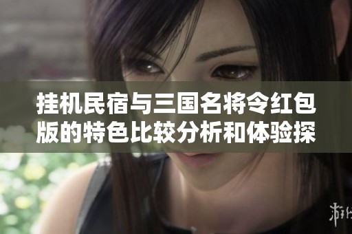挂机民宿与三国名将令红包版的特色比较分析和体验探索