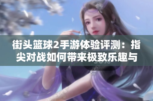 街头篮球2手游体验评测：指尖对战如何带来极致乐趣与创新玩法分享