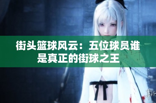 街头篮球风云：五位球员谁是真正的街球之王