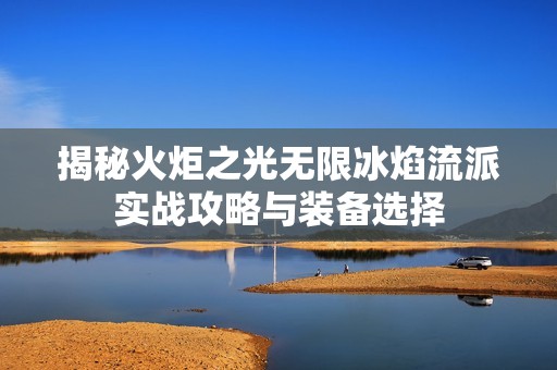 揭秘火炬之光无限冰焰流派实战攻略与装备选择