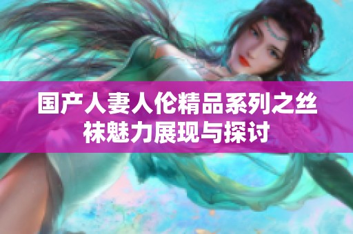 国产人妻人伦精品系列之丝袜魅力展现与探讨