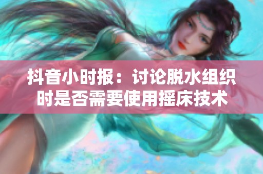 抖音小时报：讨论脱水组织时是否需要使用摇床技术