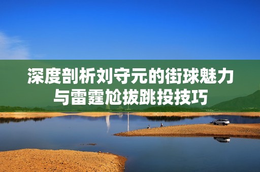 深度剖析刘守元的街球魅力与雷霆尬拔跳投技巧