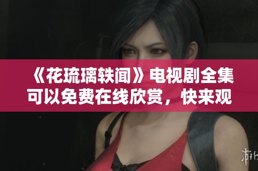 《花琉璃轶闻》电视剧全集可以免费在线欣赏，快来观看吧