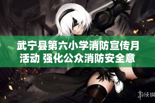 武宁县第六小学消防宣传月活动 强化公众消防安全意识与技能