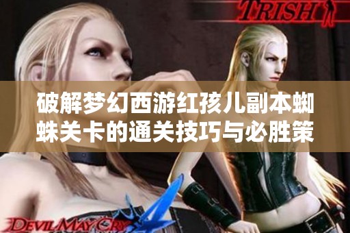破解梦幻西游红孩儿副本蜘蛛关卡的通关技巧与必胜策略分享