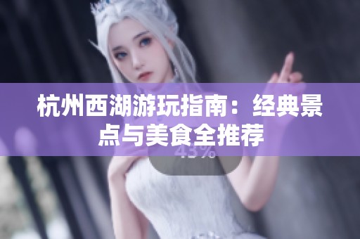 杭州西湖游玩指南：经典景点与美食全推荐