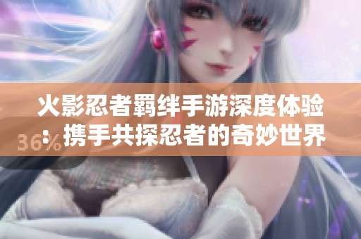 火影忍者羁绊手游深度体验：携手共探忍者的奇妙世界