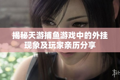 揭秘天游捕鱼游戏中的外挂现象及玩家亲历分享