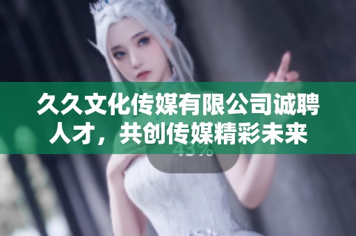 久久文化传媒有限公司诚聘人才，共创传媒精彩未来