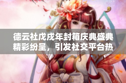 德云社戊戌年封箱庆典盛典精彩纷呈，引发社交平台热议