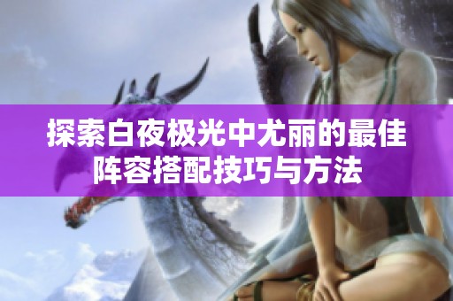 探索白夜极光中尤丽的最佳阵容搭配技巧与方法