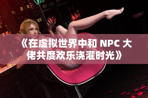 《在虚拟世界中和 NPC 大佬共度欢乐浇灌时光》