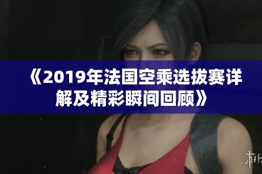 《2019年法国空乘选拔赛详解及精彩瞬间回顾》