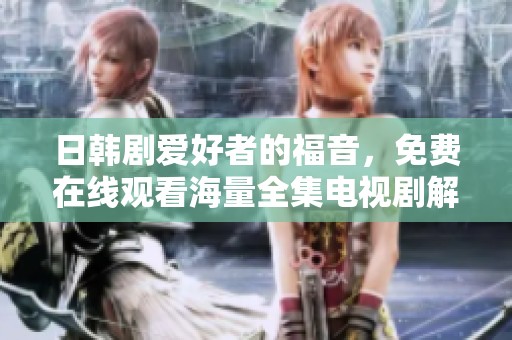 日韩剧爱好者的福音，免费在线观看海量全集电视剧解析