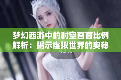 梦幻西游中的时空画面比例解析：揭示虚拟世界的奥秘与美感