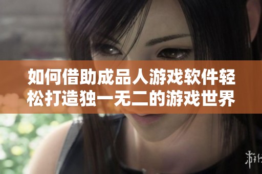 如何借助成品人游戏软件轻松打造独一无二的游戏世界