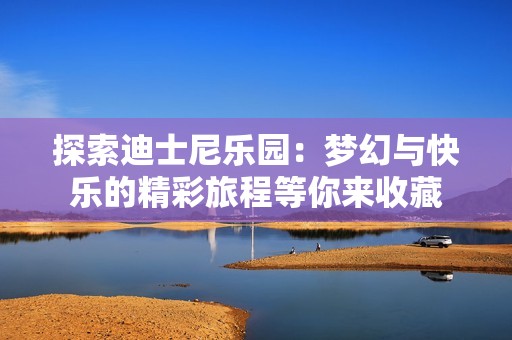 探索迪士尼乐园：梦幻与快乐的精彩旅程等你来收藏