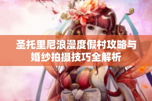 圣托里尼浪漫度假村攻略与婚纱拍摄技巧全解析