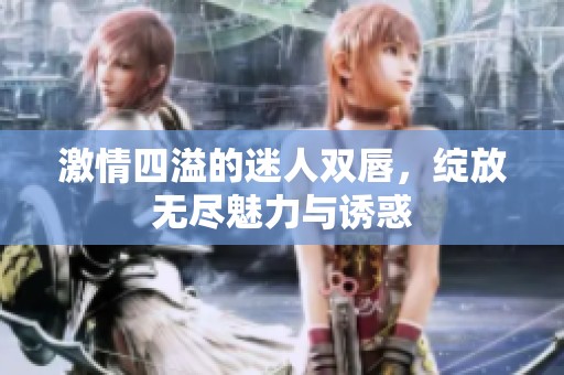 激情四溢的迷人双唇，绽放无尽魅力与诱惑