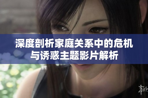 深度剖析家庭关系中的危机与诱惑主题影片解析