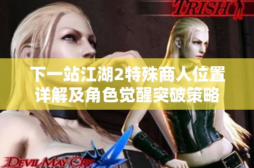 下一站江湖2特殊商人位置详解及角色觉醒突破策略