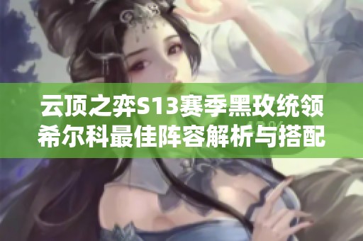 云顶之弈S13赛季黑玫统领希尔科最佳阵容解析与搭配建议