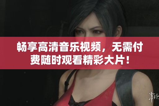 畅享高清音乐视频，无需付费随时观看精彩大片！