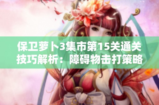 保卫萝卜3集市第15关通关技巧解析：障碍物击打策略探讨