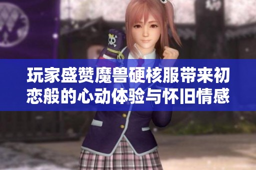 玩家盛赞魔兽硬核服带来初恋般的心动体验与怀旧情感