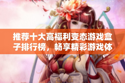 推荐十大高福利变态游戏盒子排行榜，畅享精彩游戏体验