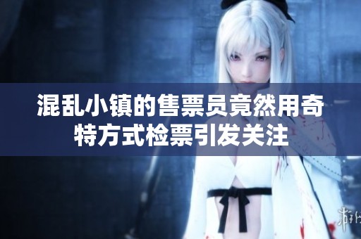 混乱小镇的售票员竟然用奇特方式检票引发关注