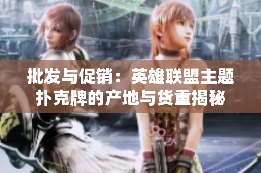 批发与促销：英雄联盟主题扑克牌的产地与货重揭秘