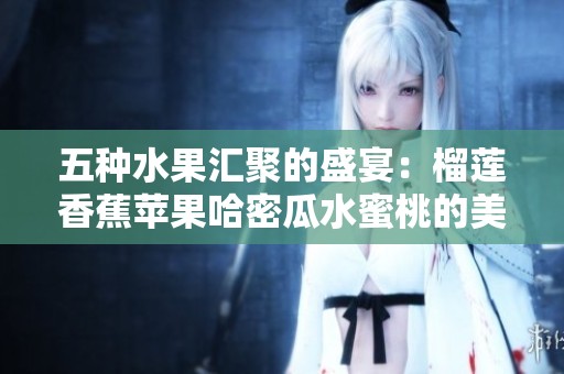 五种水果汇聚的盛宴：榴莲香蕉苹果哈密瓜水蜜桃的美味探索