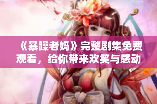 《暴躁老妈》完整剧集免费观看，给你带来欢笑与感动的家庭故事