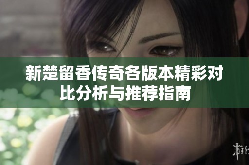 新楚留香传奇各版本精彩对比分析与推荐指南