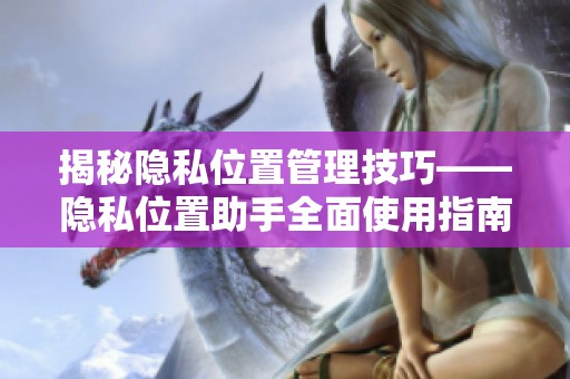 揭秘隐私位置管理技巧——隐私位置助手全面使用指南