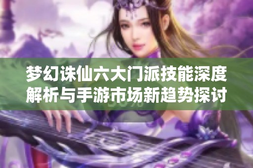梦幻诛仙六大门派技能深度解析与手游市场新趋势探讨