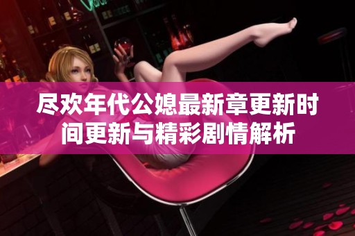 尽欢年代公媳最新章更新时间更新与精彩剧情解析