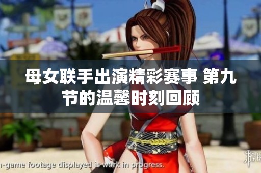 母女联手出演精彩赛事 第九节的温馨时刻回顾