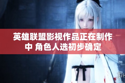 英雄联盟影视作品正在制作中 角色人选初步确定