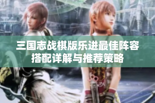 三国志战棋版乐进最佳阵容搭配详解与推荐策略