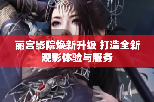 丽宫影院焕新升级 打造全新观影体验与服务