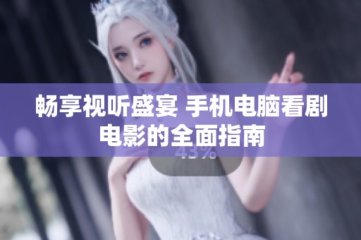 畅享视听盛宴 手机电脑看剧电影的全面指南
