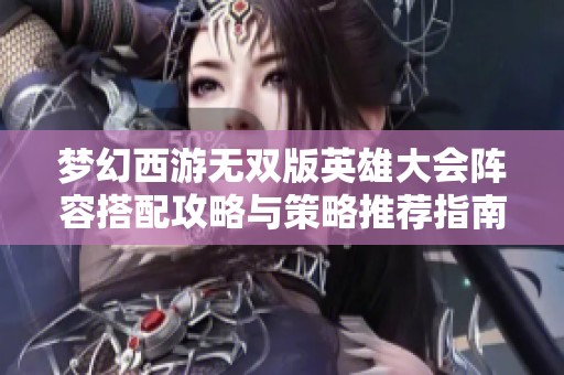 梦幻西游无双版英雄大会阵容搭配攻略与策略推荐指南