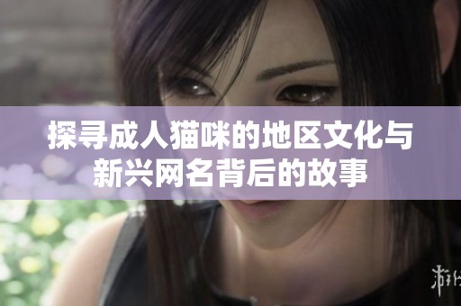 探寻成人猫咪的地区文化与新兴网名背后的故事