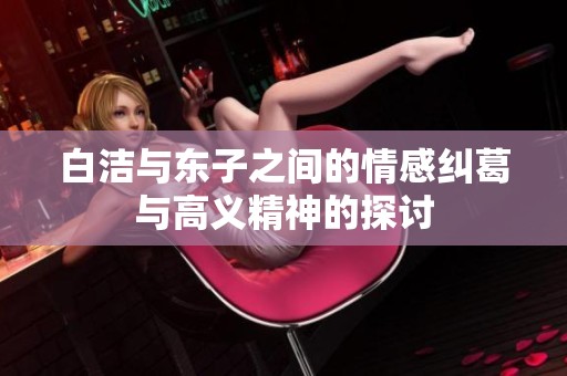 白洁与东子之间的情感纠葛与高义精神的探讨