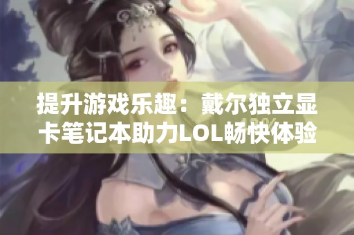 提升游戏乐趣：戴尔独立显卡笔记本助力LOL畅快体验