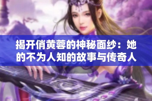 揭开俏黄蓉的神秘面纱：她的不为人知的故事与传奇人生