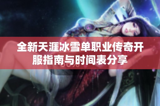 全新天涯冰雪单职业传奇开服指南与时间表分享